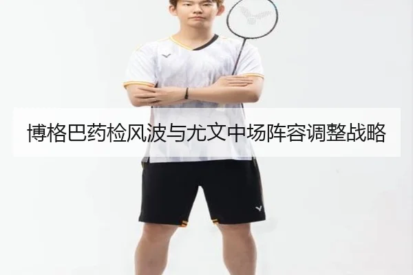 博格巴药检风波与尤文中场阵容调整战略